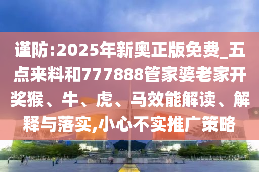 謹(jǐn)防:2025年新奧正版免費(fèi)_五點(diǎn)來(lái)料和777888管家婆老家開(kāi)獎(jiǎng)猴、牛、虎、馬效能解讀、解釋與落實(shí),小心不實(shí)推廣策略
