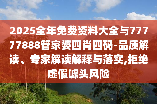 2025全年免費資料大全與77777888管家婆四肖四碼-品質(zhì)解讀、專家解讀解釋與落實,拒絕虛假噱頭風(fēng)險