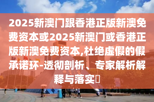 2025新澳門跟香港正版新澳免費資本或2025新澳門或香港正版新澳免費資本,杜絕虛假的假承諾環(huán)-透徹剖析、專家解析解釋與落實?