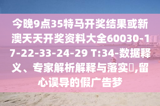 今晚9點35特馬開獎結(jié)果或新澳天天開獎資料大全60030-17-22-33-24-29 T:34-數(shù)據(jù)釋義、專家解析解釋與落實?,留心誤導的假廣告夢