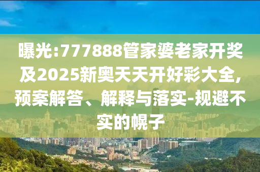 曝光:777888管家婆老家開獎及2025新奧天天開好彩大全,預(yù)案解答、解釋與落實(shí)-規(guī)避不實(shí)的幌子