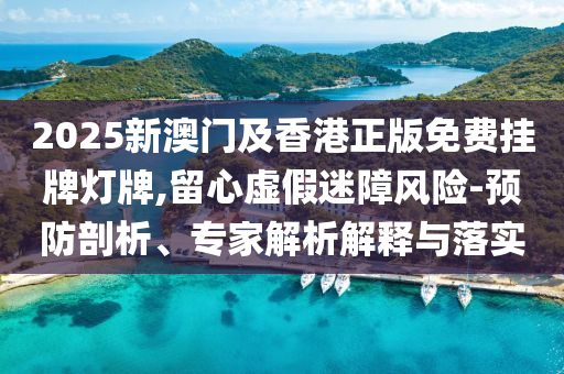 2025新澳門及香港正版免費掛牌燈牌,留心虛假迷障風(fēng)險-預(yù)防剖析、專家解析解釋與落實