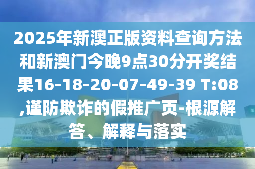 2025年新澳正版資料查詢方法和新澳門今晚9點(diǎn)30分開獎(jiǎng)結(jié)果16-18-20-07-49-39 T:08,謹(jǐn)防欺詐的假推廣頁(yè)-根源解答、解釋與落實(shí)