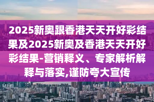 2025新奧跟香港天天開好彩結果及2025新奧及香港天天開好彩結果-營銷釋義、專家解析解釋與落實,謹防夸大宣傳