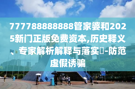 777788888888管家婆和2025新門正版免費(fèi)資本,歷史釋義、專家解析解釋與落實(shí)?-防范虛假誘騙