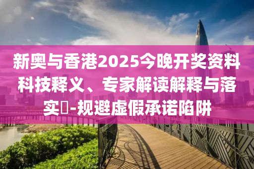 新奧與香港2025今晚開獎(jiǎng)資料科技釋義、專家解讀解釋與落實(shí)?-規(guī)避虛假承諾陷阱