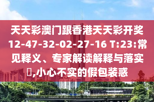 天天彩澳門跟香港天天彩開獎(jiǎng)12-47-32-02-27-16 T:23:常見釋義、專家解讀解釋與落實(shí)?,小心不實(shí)的假包裝惑