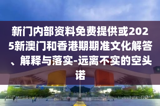 新門內(nèi)部資料免費(fèi)提供或2025新澳門和香港期期準(zhǔn)文化解答、解釋與落實-遠(yuǎn)離不實的空頭諾