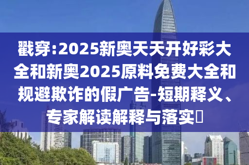 戳穿:2025新奧天天開好彩大全和新奧2025原料免費大全和規(guī)避欺詐的假廣告-短期釋義、專家解讀解釋與落實?