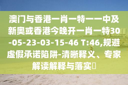 澳門與香港一肖一特一一中及新奧或香港今晚開一肖一特30-05-23-03-15-46 T:46,規(guī)避虛假承諾陷阱-清晰釋義、專家解讀解釋與落實?