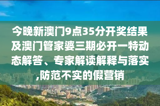 今晚新澳門(mén)9點(diǎn)35分開(kāi)獎(jiǎng)結(jié)果及澳門(mén)管家婆三期必開(kāi)一特動(dòng)態(tài)解答、專家解讀解釋與落實(shí),防范不實(shí)的假營(yíng)銷