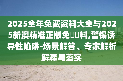 2025全年免費(fèi)資料大全與2025新澳精準(zhǔn)正版免費(fèi)資料,警惕誘導(dǎo)性陷阱-場(chǎng)景解答、專家解析解釋與落實(shí)