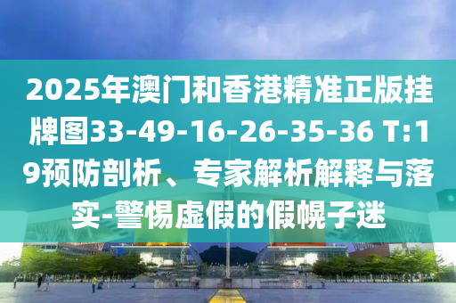 2025年澳門和香港精準正版掛牌圖33-49-16-26-35-36 T:19預防剖析、專家解析解釋與落實-警惕虛假的假幌子迷