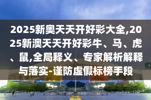 2025新奧天天開好彩大全,2025新澳天天開好彩牛、馬、虎、鼠,全局釋義、專家解析解釋與落實-謹防虛假標榜手段