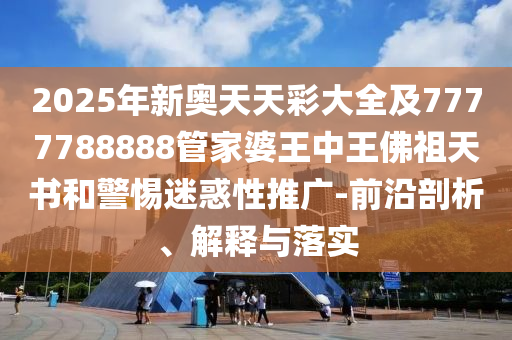 2025年新奧天天彩大全及7777788888管家婆王中王佛祖天書和警惕迷惑性推廣-前沿剖析、解釋與落實