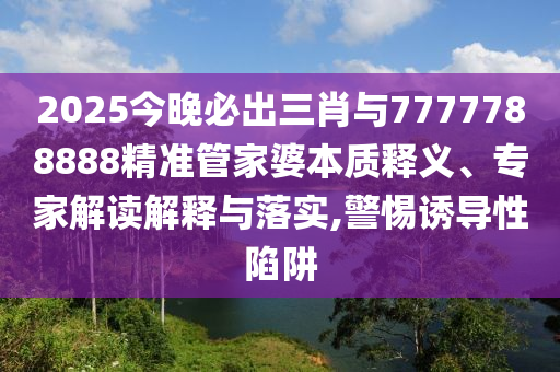 2025今晚必出三肖與7777788888精準管家婆本質(zhì)釋義、專家解讀解釋與落實,警惕誘導性陷阱