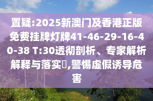 置疑:2025新澳門及香港正版免費掛牌燈牌41-46-29-16-40-38 T:30透徹剖析、專家解析解釋與落實?,警惕虛假誘導(dǎo)危害