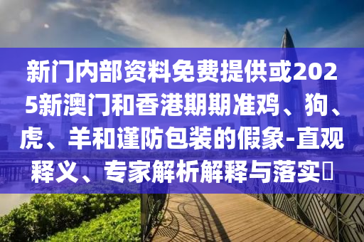 新門內(nèi)部資料免費(fèi)提供或2025新澳門和香港期期準(zhǔn)雞、狗、虎、羊和謹(jǐn)防包裝的假象-直觀釋義、專家解析解釋與落實?
