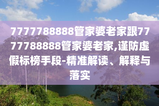 7777788888管家婆老家跟7777788888管家婆老家,謹防虛假標榜手段-精準解讀、解釋與落實