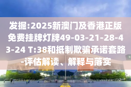 發(fā)掘:2025新澳門及香港正版免費掛牌燈牌49-03-21-28-43-24 T:38和抵制欺騙承諾套路-評估解讀、解釋與落實