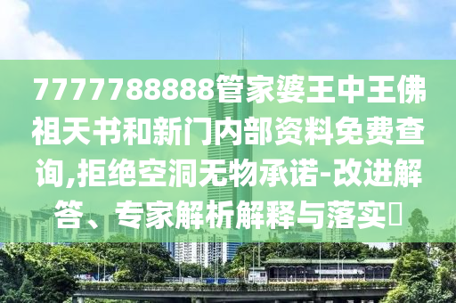7777788888管家婆王中王佛祖天書和新門內部資料免費查詢,拒絕空洞無物承諾-改進解答、專家解析解釋與落實?