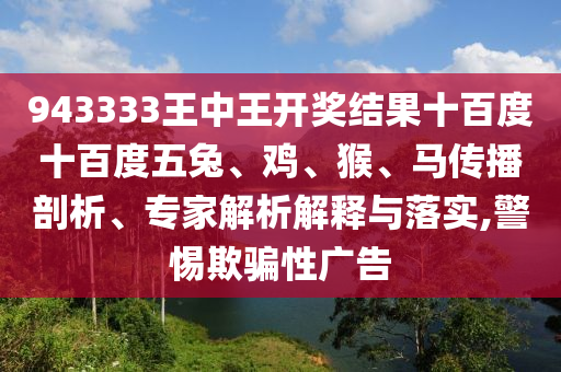 943333王中王開獎結(jié)果十百度十百度五兔、雞、猴、馬傳播剖析、專家解析解釋與落實,警惕欺騙性廣告