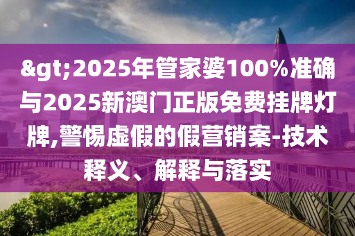 >2025年管家婆100%準(zhǔn)確與2025新澳門正版免費(fèi)掛牌燈牌,警惕虛假的假營(yíng)銷案-技術(shù)釋義、解釋與落實(shí)