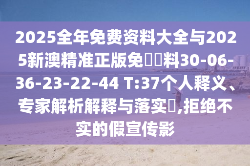 2025全年免費(fèi)資料大全與2025新澳精準(zhǔn)正版免費(fèi)資料30-06-36-23-22-44 T:37個(gè)人釋義、專家解析解釋與落實(shí)?,拒絕不實(shí)的假宣傳影