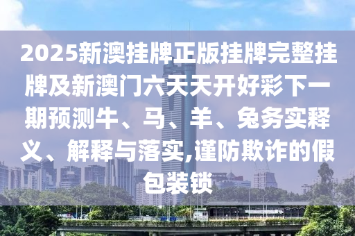 2025新澳掛牌正版掛牌完整掛牌及新澳門六天天開好彩下一期預(yù)測牛、馬、羊、兔務(wù)實(shí)釋義、解釋與落實(shí),謹(jǐn)防欺詐的假包裝鎖