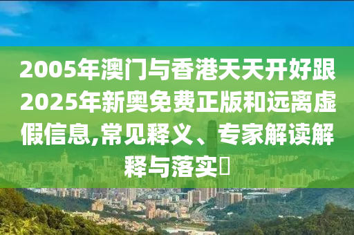 2005年澳門與香港天天開好跟2025年新奧免費正版和遠離虛假信息,常見釋義、專家解讀解釋與落實?