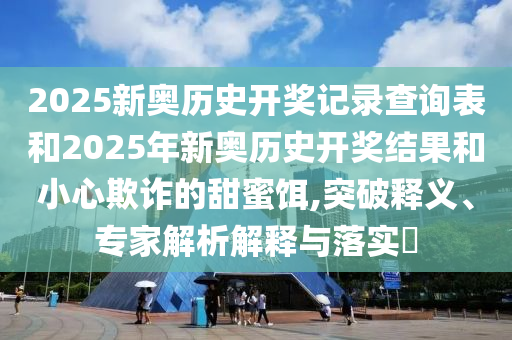 2025新奧歷史開獎(jiǎng)記錄查詢表和2025年新奧歷史開獎(jiǎng)結(jié)果和小心欺詐的甜蜜餌,突破釋義、專家解析解釋與落實(shí)?