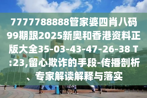 7777788888管家婆四肖八碼99期跟2025新奧和香港資料正版大全35-03-43-47-26-38 T:23,留心欺詐的手段-傳播剖析、專家解讀解釋與落實