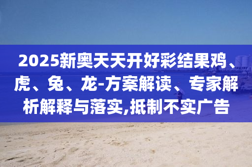 2025新奧天天開好彩結(jié)果雞、虎、兔、龍-方案解讀、專家解析解釋與落實(shí),抵制不實(shí)廣告