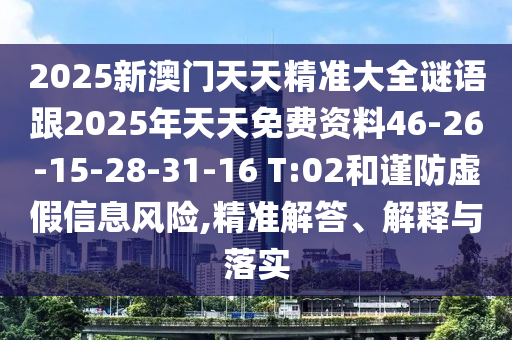 2025新澳門天天精準大全謎語跟2025年天天免費資料46-26-15-28-31-16 T:02和謹防虛假信息風險,精準解答、解釋與落實