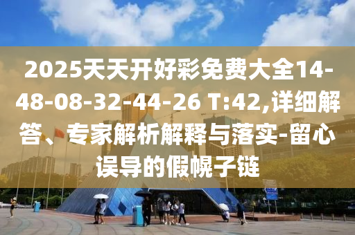 2025天天開好彩免費大全14-48-08-32-44-26 T:42,詳細解答、專家解析解釋與落實-留心誤導的假幌子鏈