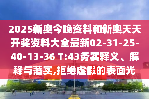 2025新奧今晚資料和新奧天天開獎資料大全最新02-31-25-40-13-36 T:43務實釋義、解釋與落實,拒絕虛假的表面光