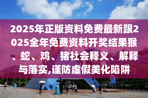 2025年正版資料免費(fèi)最新跟2025全年免費(fèi)資料開(kāi)獎(jiǎng)結(jié)果猴、蛇、雞、豬社會(huì)釋義、解釋與落實(shí),謹(jǐn)防虛假美化陷阱