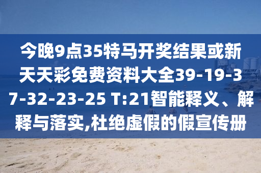 今晚9點35特馬開獎結(jié)果或新天天彩免費資料大全39-19-37-32-23-25 T:21智能釋義、解釋與落實,杜絕虛假的假宣傳冊