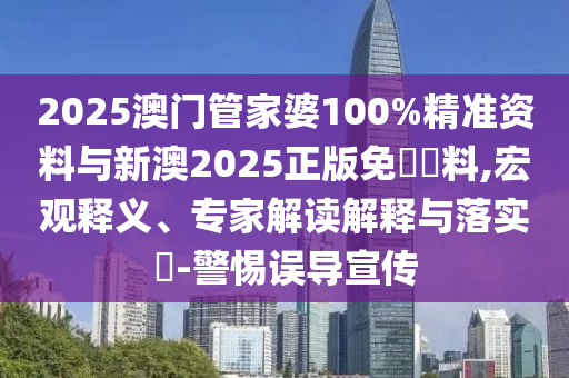 2025澳門管家婆100%精準資料與新澳2025正版免費資料,宏觀釋義、專家解讀解釋與落實?-警惕誤導(dǎo)宣傳