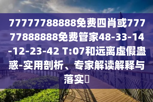77777788888免費四肖或77777888888免費管家48-33-14-12-23-42 T:07和遠離虛假蠱惑-實用剖析、專家解讀解釋與落實?