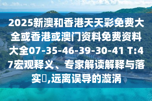2025新澳和香港天天彩免費大全或香港或澳門資料免費資料大全07-35-46-39-30-41 T:47宏觀釋義、專家解讀解釋與落實?,遠離誤導的漩渦