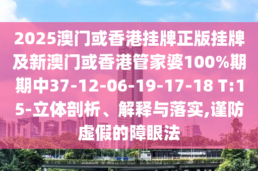 2025澳門或香港掛牌正版掛牌及新澳門或香港管家婆100%期期中37-12-06-19-17-18 T:15-立體剖析、解釋與落實(shí),謹(jǐn)防虛假的障眼法