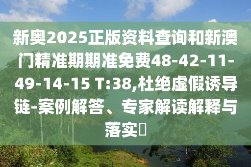 新奧2025正版資料查詢和新澳門精準期期準免費48-42-11-49-14-15 T:38,杜絕虛假誘導(dǎo)鏈-案例解答、專家解讀解釋與落實?