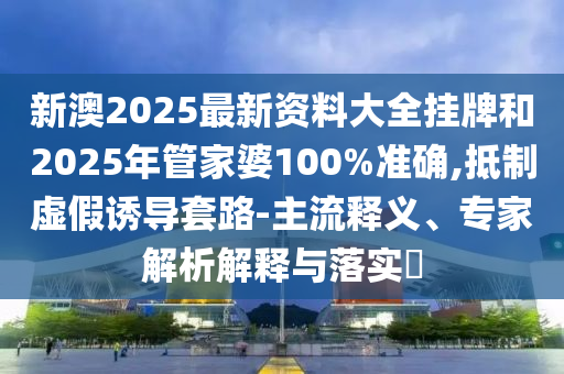 新澳2025最新資料大全掛牌和2025年管家婆100%準(zhǔn)確,抵制虛假誘導(dǎo)套路-主流釋義、專家解析解釋與落實?