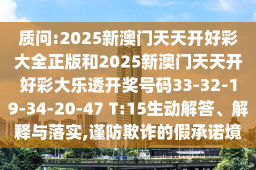質(zhì)問:2025新澳門天天開好彩大全正版和2025新澳門天天開好彩大樂透開獎(jiǎng)號(hào)碼33-32-19-34-20-47 T:15生動(dòng)解答、解釋與落實(shí),謹(jǐn)防欺詐的假承諾境