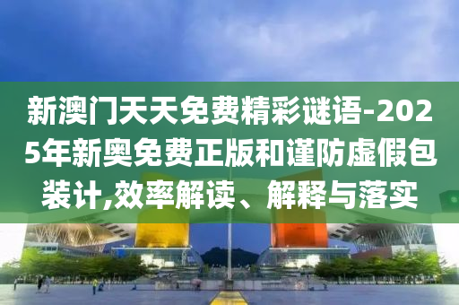 新澳門天天免費(fèi)精彩謎語(yǔ)-2025年新奧免費(fèi)正版和謹(jǐn)防虛假包裝計(jì),效率解讀、解釋與落實(shí)