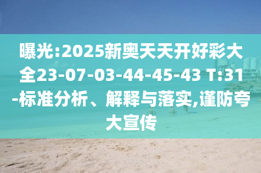 曝光:2025新奧天天開好彩大全23-07-03-44-45-43 T:31-標(biāo)準(zhǔn)分析、解釋與落實,謹(jǐn)防夸大宣傳