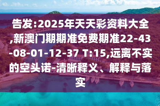 告發(fā):2025年天天彩資料大全,新澳門期期準免費期準22-43-08-01-12-37 T:15,遠離不實的空頭諾-清晰釋義、解釋與落實