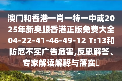 澳門和香港一肖一特一中或2025年新奧跟香港正版免費(fèi)大全04-22-41-46-49-12 T:13和防范不實(shí)廣告危害,反思解答、專家解讀解釋與落實(shí)?