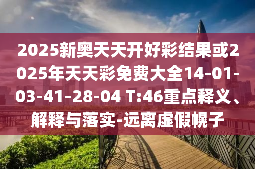 2025新奧天天開好彩結(jié)果或2025年天天彩免費大全14-01-03-41-28-04 T:46重點釋義、解釋與落實-遠(yuǎn)離虛假幌子